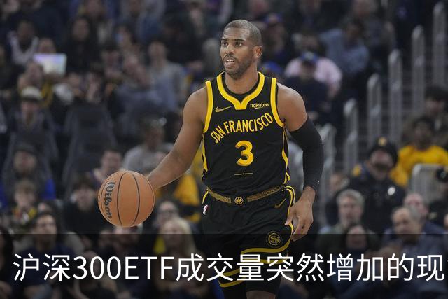 沪深300ETF成交量突然增加的现象分析